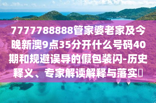7777788888管家婆老家及今晚新澳9点35分开什么号码40期和规避误导的假包装闪-历史释义、专家解读解释与落实​